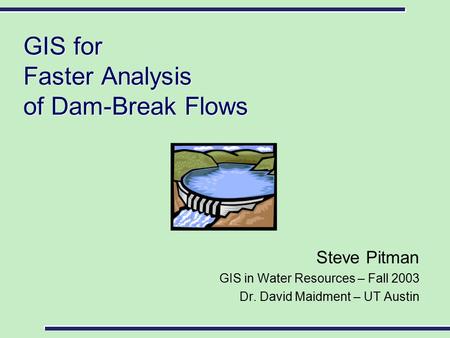 GIS for Faster Analysis of Dam-Break Flows Steve Pitman GIS in Water Resources – Fall 2003 Dr. David Maidment – UT Austin.