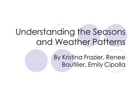 Understanding the Seasons and Weather Patterns By Kristina Frazier, Renee Boutilier, Emily Cipolla.