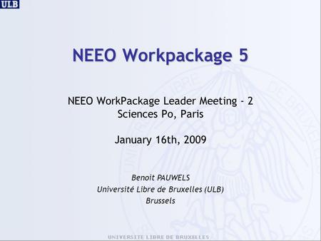 NEEO Workpackage 5 NEEO WorkPackage Leader Meeting - 2 Sciences Po, Paris January 16th, 2009 Benoit PAUWELS Université Libre de Bruxelles (ULB) Brussels.