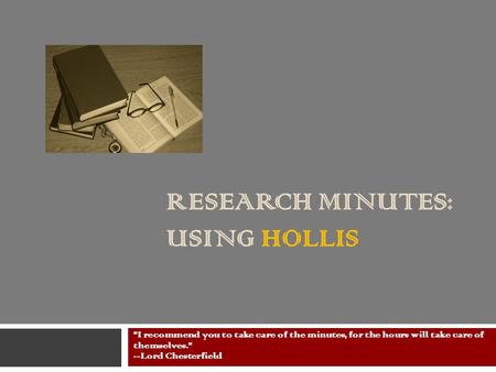RESEARCH MINUTES: USING HOLLIS I recommend you to take care of the minutes, for the hours will take care of themselves. --Lord Chesterfield.