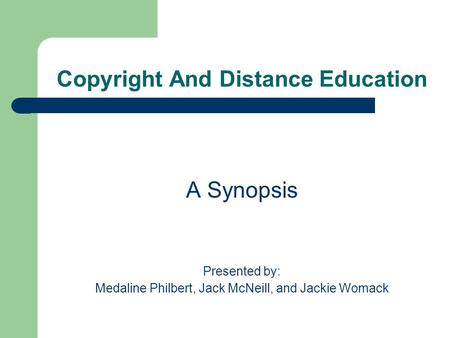 Copyright And Distance Education A Synopsis Presented by: Medaline Philbert, Jack McNeill, and Jackie Womack.