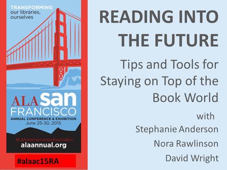READING INTO THE FUTURE Tips and Tools for Staying on Top of the Book World Stephanie Anderson Nora Rawlinson David Wright with #alaac15RA.