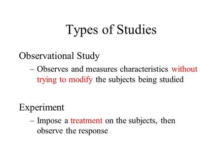 Types of Studies Observational Study –Observes and measures characteristics without trying to modify the subjects being studied Experiment –Impose a treatment.