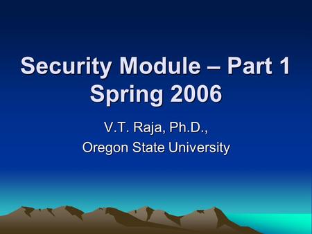 Security Module – Part 1 Spring 2006 V.T. Raja, Ph.D., Oregon State University.