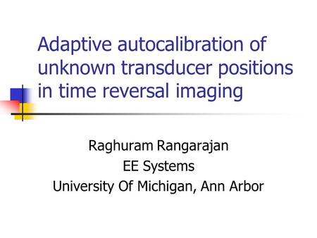 Adaptive autocalibration of unknown transducer positions in time reversal imaging Raghuram Rangarajan EE Systems University Of Michigan, Ann Arbor.