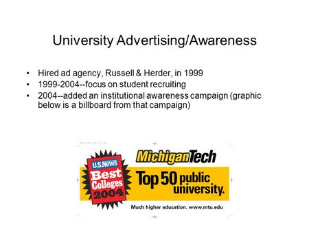 University Advertising/Awareness Hired ad agency, Russell & Herder, in 1999 1999-2004--focus on student recruiting 2004--added an institutional awareness.
