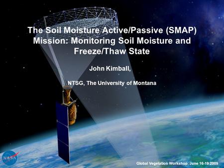 The Soil Moisture Active/Passive (SMAP) Mission: Monitoring Soil Moisture and Freeze/Thaw State John Kimball, Global Vegetation Workshop, June 16-19 2009.