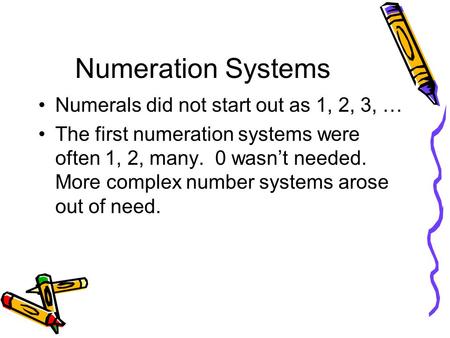 Numeration Systems Numerals did not start out as 1, 2, 3, … The first numeration systems were often 1, 2, many. 0 wasn’t needed. More complex number systems.