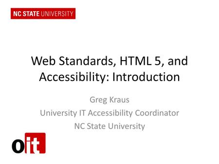 Web Standards, HTML 5, and Accessibility: Introduction Greg Kraus University IT Accessibility Coordinator NC State University.