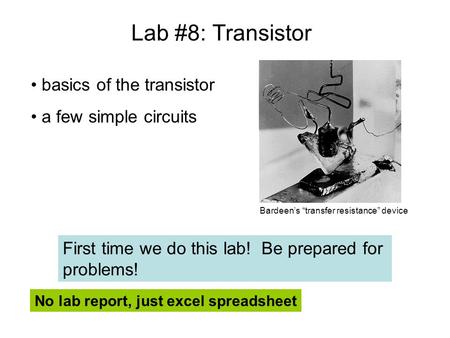 Lab #8: Transistor basics of the transistor a few simple circuits No lab report, just excel spreadsheet First time we do this lab! Be prepared for problems!