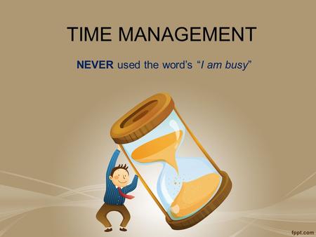 TIME MANAGEMENT NEVER used the word’s “I am busy”.