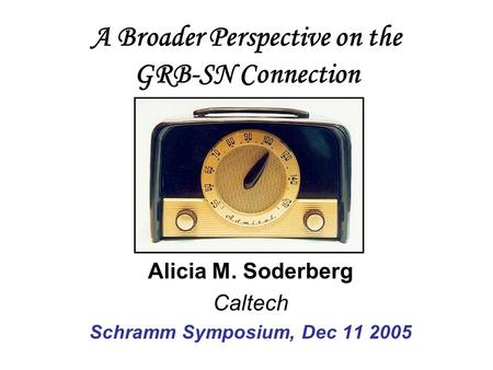 A Broader Perspective on the GRB-SN Connection Alicia M. Soderberg Caltech Schramm Symposium, Dec 11 2005.