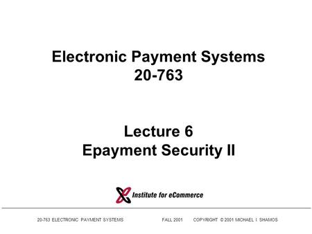 20-763 ELECTRONIC PAYMENT SYSTEMSFALL 2001COPYRIGHT © 2001 MICHAEL I. SHAMOS Electronic Payment Systems 20-763 Lecture 6 Epayment Security II.