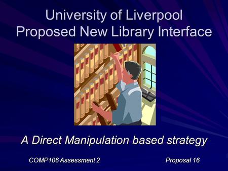 University of Liverpool Proposed New Library Interface A Direct Manipulation based strategy COMP106 Assessment 2Proposal 16.