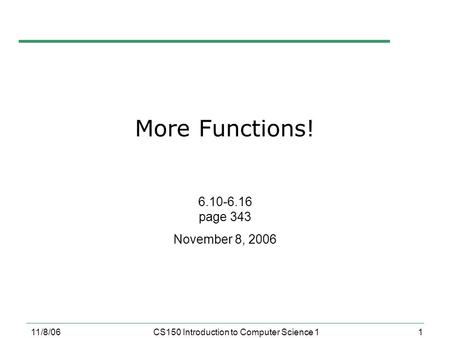 1 11/8/06CS150 Introduction to Computer Science 1 More Functions! 6.10-6.16 page 343 November 8, 2006.