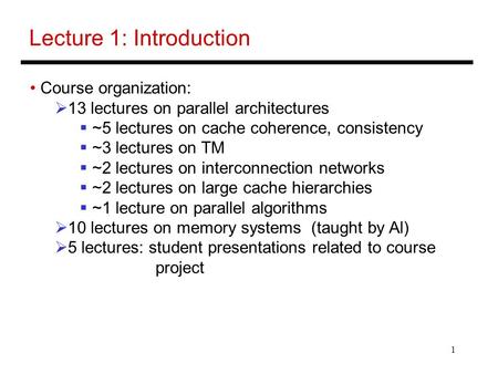 1 Lecture 1: Introduction Course organization:  13 lectures on parallel architectures  ~5 lectures on cache coherence, consistency  ~3 lectures on TM.