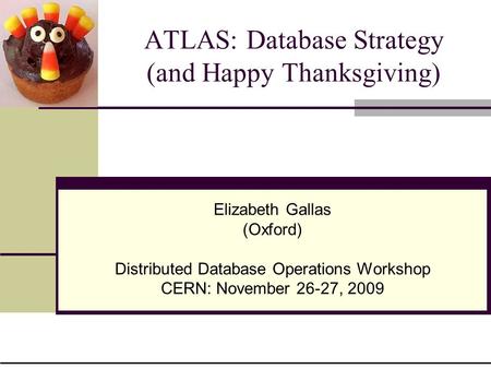 ATLAS: Database Strategy (and Happy Thanksgiving) Elizabeth Gallas (Oxford) Distributed Database Operations Workshop CERN: November 26-27, 2009.