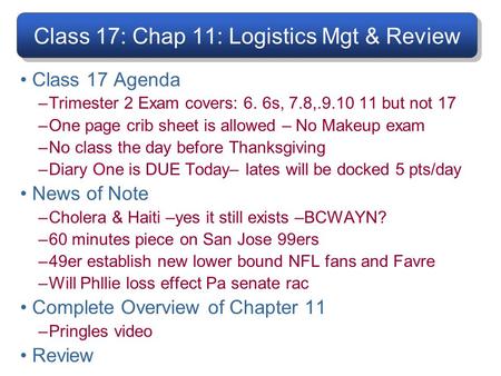 Class 17: Chap 11: Logistics Mgt & Review Class 17 Agenda –Trimester 2 Exam covers: 6. 6s, 7.8,.9.10 11 but not 17 –One page crib sheet is allowed – No.