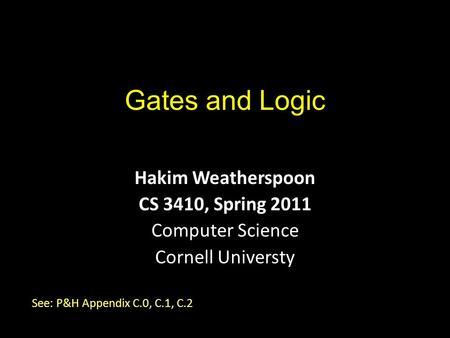 Gates and Logic Hakim Weatherspoon CS 3410, Spring 2011 Computer Science Cornell Universty See: P&H Appendix C.0, C.1, C.2.