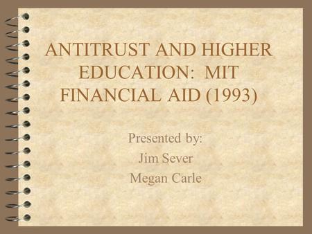 ANTITRUST AND HIGHER EDUCATION: MIT FINANCIAL AID (1993) Presented by: Jim Sever Megan Carle.