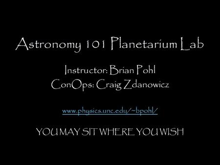 Astronomy 101 Planetarium Lab Instructor: Brian Pohl ConOps: Craig Zdanowicz www.physics.unc.edu/~bpohl/ YOU MAY SIT WHERE YOU WISH.