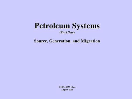 Petroleum Systems (Part One) Source, Generation, and Migration GEOL 4233 Class August, 2011.