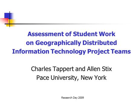 Research Day 2009 Assessment of Student Work on Geographically Distributed Information Technology Project Teams Charles Tappert and Allen Stix Pace University,