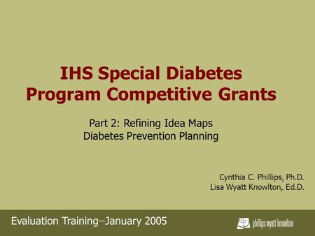 IHS Special Diabetes Program Competitive Grants Part 2: Refining Idea Maps Diabetes Prevention Planning Cynthia C. Phillips, Ph.D. Lisa Wyatt Knowlton,