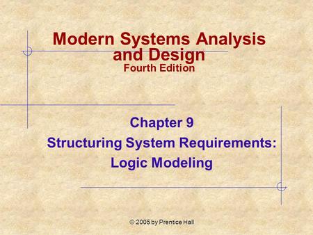 © 2005 by Prentice Hall Chapter 9 Structuring System Requirements: Logic Modeling Modern Systems Analysis and Design Fourth Edition.