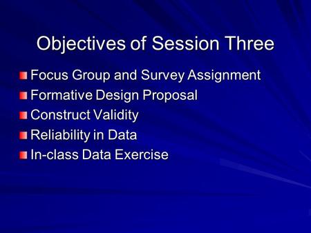 Objectives of Session Three Focus Group and Survey Assignment Formative Design Proposal Construct Validity Reliability in Data In-class Data Exercise.