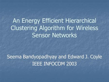An Energy Efficient Hierarchical Clustering Algorithm for Wireless Sensor Networks Seema Bandyopadhyay and Edward J. Coyle IEEE INFOCOM 2003.