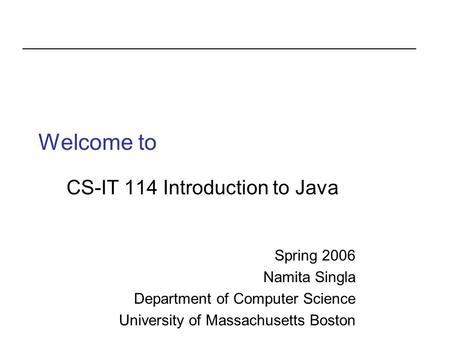 Welcome to CS-IT 114 Introduction to Java Spring 2006 Namita Singla Department of Computer Science University of Massachusetts Boston.