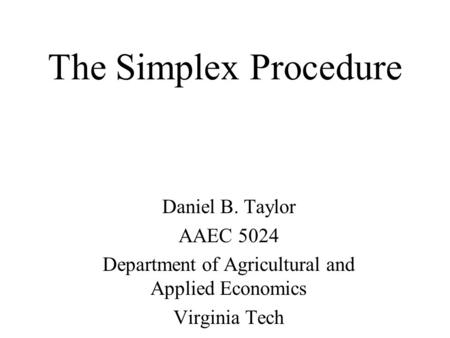 The Simplex Procedure Daniel B. Taylor AAEC 5024 Department of Agricultural and Applied Economics Virginia Tech.