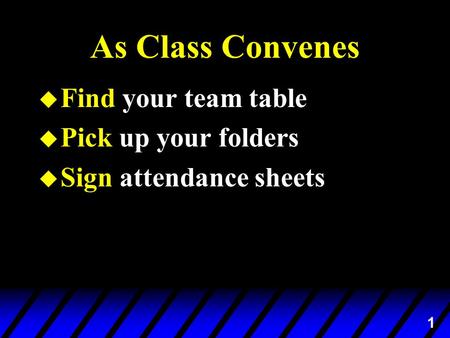 1 As Class Convenes u Find your team table u Pick up your folders u Sign attendance sheets.
