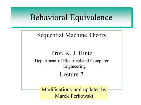 Behavioral Equivalence Sequential Machine Theory Prof. K. J. Hintz Department of Electrical and Computer Engineering Lecture 7 Modifications and updates.