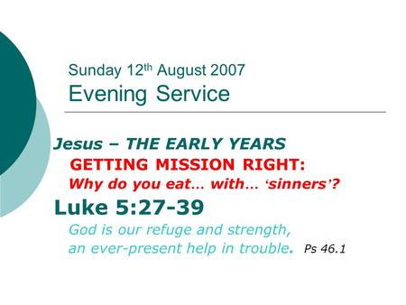 Sunday 12 th August 2007 Evening Service Jesus – THE EARLY YEARS GETTING MISSION RIGHT: Why do you eat … with … ‘ sinners ’ ? Luke 5:27-39 God is our refuge.