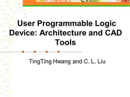 User Programmable Logic Device: Architecture and CAD Tools TingTing Hwang and C. L. Liu.