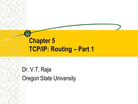 Chapter 5 TCP/IP: Routing – Part 1 Dr. V.T. Raja Oregon State University.