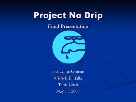Project No Drip Final Presentation Jacqueline Greene Michele Dufalla Tania Chan May 17, 2007.