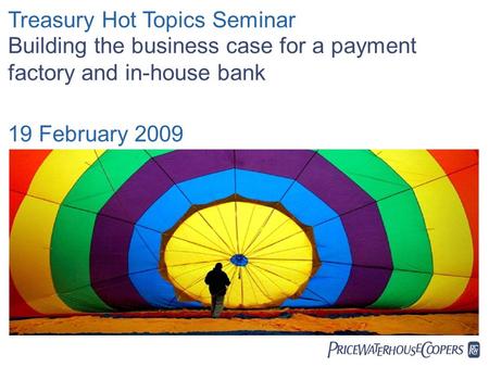  Treasury Hot Topics Seminar Building the business case for a payment factory and in-house bank 19 February 2009.