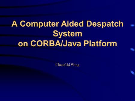 A Computer Aided Despatch System on CORBA/Java Platform Chau Chi Wing.