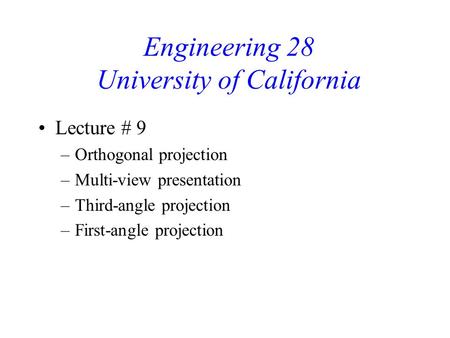 Engineering 28 University of California Lecture # 9 –Orthogonal projection –Multi-view presentation –Third-angle projection –First-angle projection.