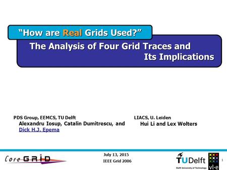 July 13, 2015 1 “How are Real Grids Used?” The Analysis of Four Grid Traces and Its Implications IEEE Grid 2006 Alexandru Iosup, Catalin Dumitrescu, and.