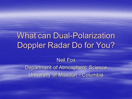 What can Dual-Polarization Doppler Radar Do for You? Neil Fox Department of Atmospheric Science University of Missouri - Columbia.