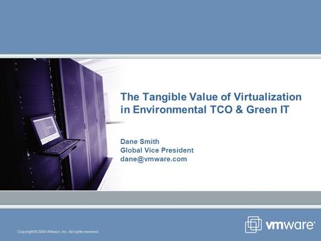 Copyright © 2005 VMware, Inc. All rights reserved. The Tangible Value of Virtualization in Environmental TCO & Green IT Dane Smith Global Vice President.