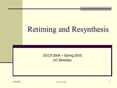03/08/2005 © J.-H. Jiang1 Retiming and Resynthesis EECS 290A – Spring 2005 UC Berkeley.