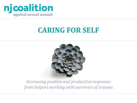 CARING FOR SELF Increasing positive and productive responses from helpers working with survivors of trauma.