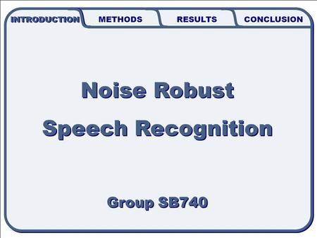 1 INTRODUCTION METHODSRESULTSCONCLUSION Noise Robust Speech Recognition Group SB740 Noise Robust Speech Recognition Group SB740.
