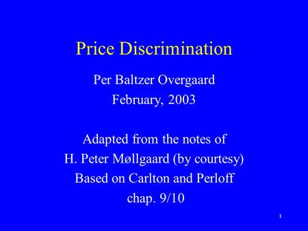 1 Price Discrimination Per Baltzer Overgaard February, 2003 Adapted from the notes of H. Peter Møllgaard (by courtesy) Based on Carlton and Perloff chap.