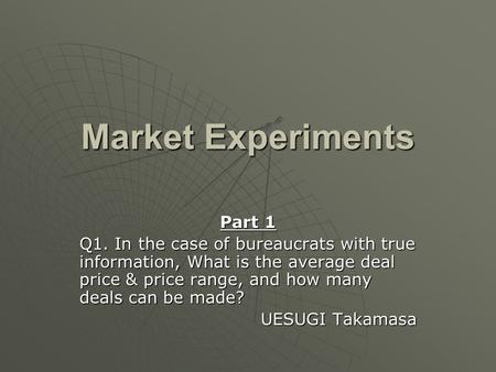 Market Experiments Part 1 Q1. In the case of bureaucrats with true information, What is the average deal price & price range, and how many deals can be.